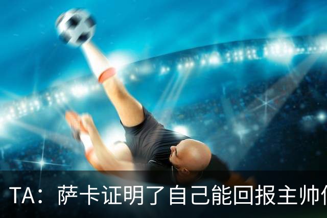 TA：萨卡证明了自己能回报主帅信任，现在是延续这一状态的好时机